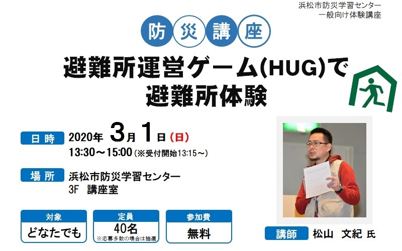 防災講座 避難所運営ゲーム(HUG)で避難所体験、日時 2020年3月1日日曜日 13時30分から15時(受付開始 13時15分から)、場所 浜松市防災学習センター 3階 講座室、対象 どなたでも、定員 40名(応募多数の場合は抽選)、参加費 無料、講師 松山文紀氏